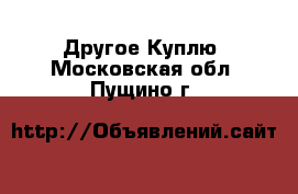 Другое Куплю. Московская обл.,Пущино г.